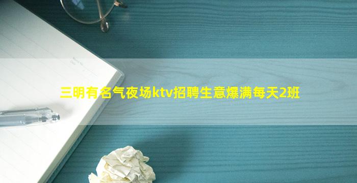三明有名气夜场ktv招聘生意爆满每天2班