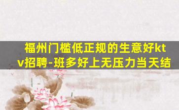 福州门槛低正规的生意好ktv招聘-班多好上无压力当天结